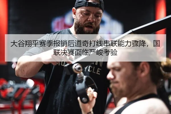 大谷翔平赛季报销后道奇打线串联能力骤降，国联决赛面临严峻考验